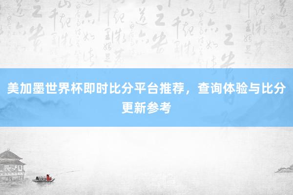 美加墨世界杯即时比分平台推荐，查询体验与比分更新参考