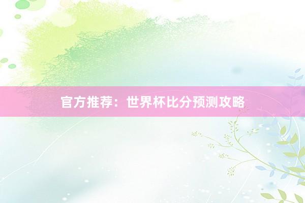 官方推荐：世界杯比分预测攻略