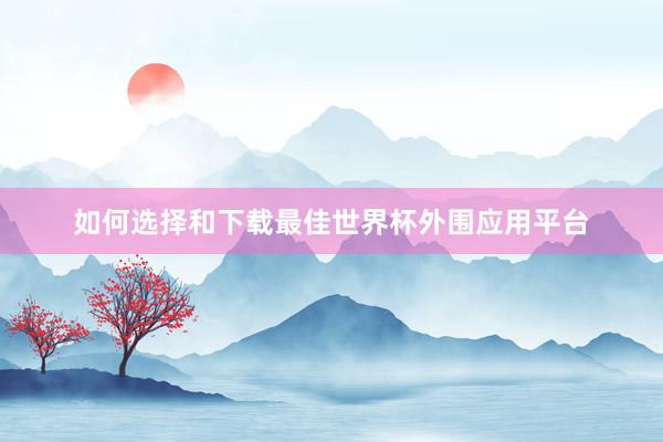 如何选择和下载最佳世界杯外围应用平台