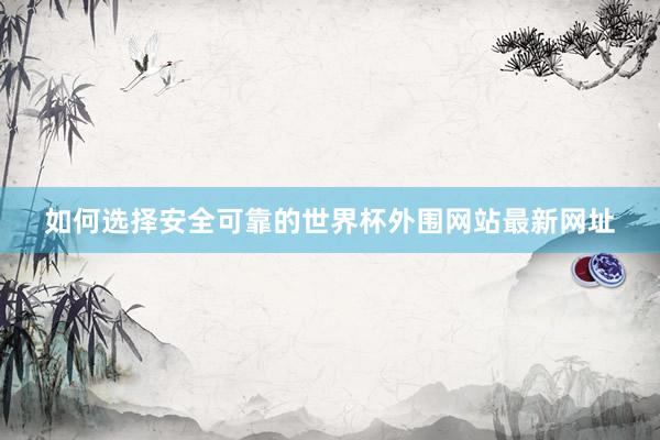 如何选择安全可靠的世界杯外围网站最新网址