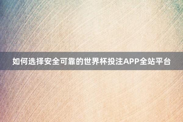 如何选择安全可靠的世界杯投注APP全站平台